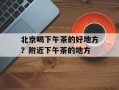 北京喝下午茶的好地方？附近下午茶的地方