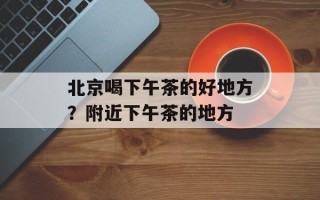 北京喝下午茶的好地方？附近下午茶的地方