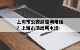 上海市公安局咨询电话？上海市派出所电话