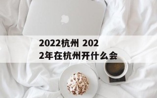 2022杭州 2022年在杭州开什么会