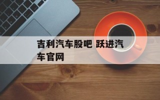 吉利汽车股吧 跃进汽车官网