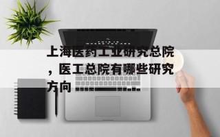 上海医药工业研究总院，医工总院有哪些研究方向