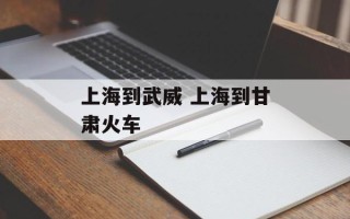 上海到武威 上海到甘肃火车