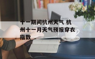 十一期间杭州天气 杭州十一月天气预报穿衣指数