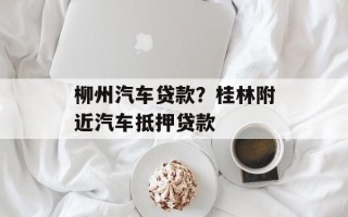 柳州汽车贷款？桂林附近汽车抵押贷款