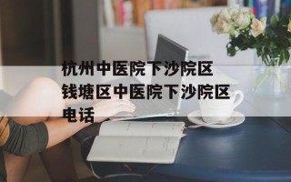 杭州中医院下沙院区 钱塘区中医院下沙院区电话