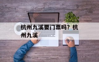 杭州九溪要门票吗？杭州九溪