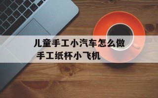 儿童手工小汽车怎么做 手工纸杯小飞机