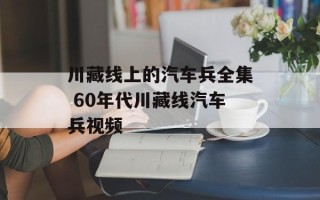 川藏线上的汽车兵全集 60年代川藏线汽车兵视频