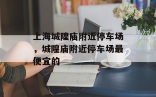 上海城隍庙附近停车场，城隍庙附近停车场最便宜的