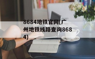 8684地铁官网(广州地铁线路查询8684)