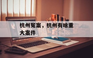 杭州冤案，杭州有啥重大案件