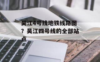 吴江4号线地铁线路图？吴江四号线的全部站点