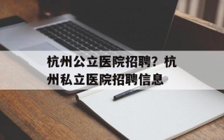 杭州公立医院招聘？杭州私立医院招聘信息