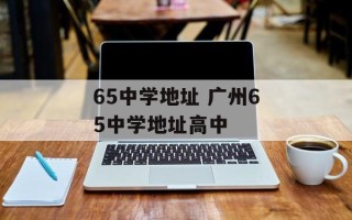 65中学地址 广州65中学地址高中