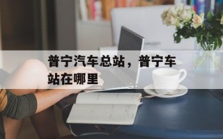 普宁汽车总站，普宁车站在哪里