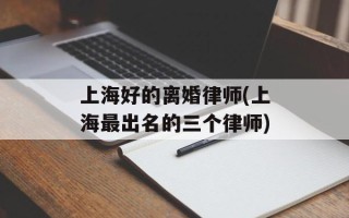 上海好的离婚律师(上海最出名的三个律师)