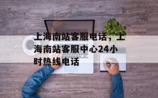 上海南站客服电话，上海南站客服中心24小时热线电话