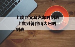 上虞到义乌汽车时刻表 上虞到普陀山大巴时刻表