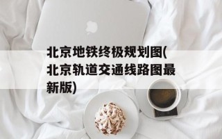 北京地铁终极规划图(北京轨道交通线路图最新版)