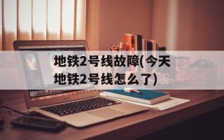 地铁2号线故障(今天地铁2号线怎么了)