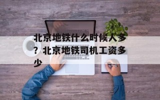 北京地铁什么时候人多？北京地铁司机工资多少
