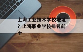 上海工业技术学校地址？上海职业学校排名前十