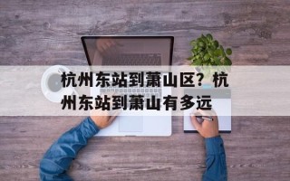 杭州东站到萧山区？杭州东站到萧山有多远