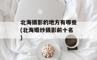 北海摄影的地方有哪些(北海婚纱摄影前十名)