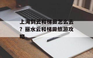 上海到云和梯田怎么去？丽水云和梯田旅游攻略