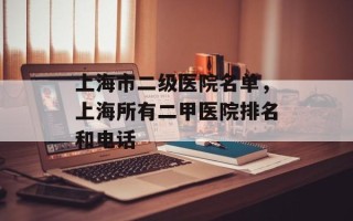上海市二级医院名单，上海所有二甲医院排名和电话