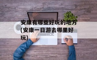 安康有哪些好玩的地方(安康一日游去哪里好玩)