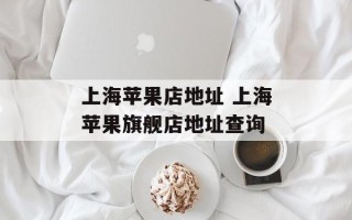 上海苹果店地址 上海苹果旗舰店地址查询