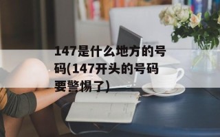 147是什么地方的号码(147开头的号码要警惕了)