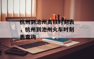 杭州到池州高铁时刻表，杭州到池州火车时刻表查询