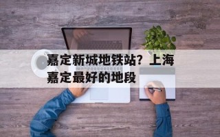 嘉定新城地铁站？上海嘉定最好的地段
