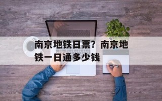 南京地铁日票？南京地铁一日通多少钱