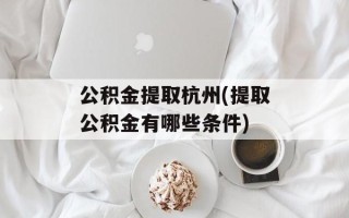 公积金提取杭州(提取公积金有哪些条件)