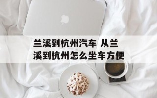 兰溪到杭州汽车 从兰溪到杭州怎么坐车方便