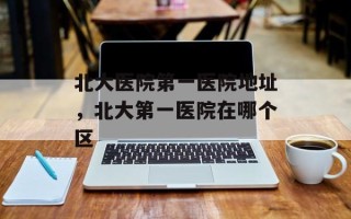 北大医院第一医院地址，北大第一医院在哪个区