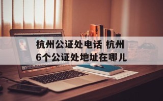杭州公证处电话 杭州6个公证处地址在哪儿
