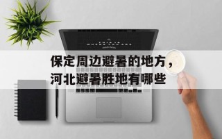 保定周边避暑的地方，河北避暑胜地有哪些