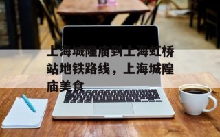 上海城隍庙到上海虹桥站地铁路线，上海城隍庙美食