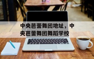 中央芭蕾舞团地址，中央芭蕾舞团舞蹈学校