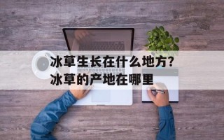 冰草生长在什么地方？冰草的产地在哪里