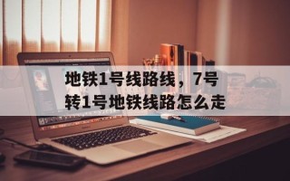 地铁1号线路线，7号转1号地铁线路怎么走