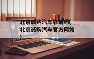 北京诚购汽车靠谱吗(北京诚购汽车官方网站)