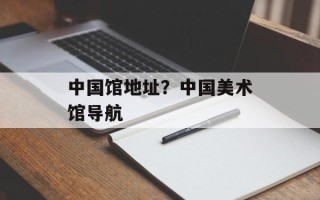 中国馆地址？中国美术馆导航