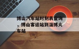 博山汽车站时刻表查询，博山客运站到淄博火车站
