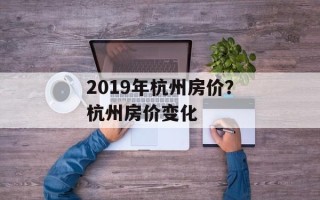 2019年杭州房价？杭州房价变化